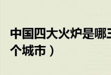 中國四大火爐是哪三個(gè)城市（四大火爐是哪四個(gè)城市）