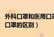 外科口罩和醫(yī)用口罩的差別（外科口罩和醫(yī)用口罩的區(qū)別）