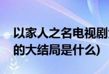 以家人之名電視劇大結(jié)局(以家人之名電視劇的大結(jié)局是什么)