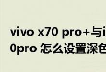 vivo x70 pro+與iqoo8pro怎么選（vivox70pro 怎么設(shè)置深色模式）