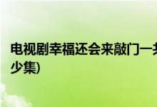 電視劇幸福還會來敲門一共多少集(電視劇幸福還會來敲門多少集)