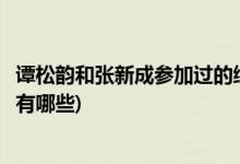 譚松韻和張新成參加過的綜藝(譚松韻和張新成參加過的綜藝有哪些)