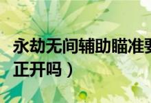 永劫無間輔助瞄準(zhǔn)要開啟嗎（永劫無間攻擊修正開嗎）