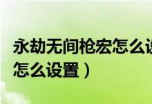 永劫無間槍宏怎么設置（永劫無間振刀快捷鍵怎么設置）