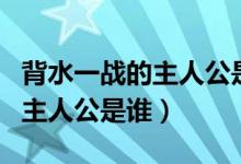 背水一戰(zhàn)的主人公是誰(shuí)成語(yǔ)故事（背水一戰(zhàn)的主人公是誰(shuí)）