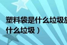 塑料袋是什么垃圾放入哪種垃圾桶（塑料袋是什么垃圾）