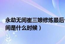 永劫無間崔三娘修煉最后一個任務(wù)（永劫無間崔三娘上線時間是什么時候）