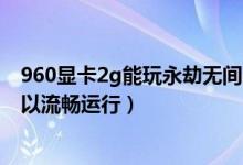 960顯卡2g能玩永劫無間嗎（永劫無間960顯卡怎么設(shè)置可以流暢運(yùn)行）