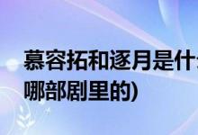 慕容拓和逐月是什么電視劇(慕容拓和逐月是哪部劇里的)