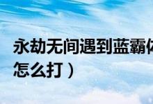 永劫無間遇到藍(lán)霸體怎么打（永劫無間金霸體怎么打）