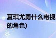 夏琪尤勇什么電視劇(夏琪尤勇是哪部電視劇的角色)