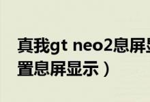 真我gt neo2息屏顯示（真我gtneo2怎么設置息屏顯示）