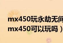 mx450玩永劫無間怎么提高幀數(shù)（永劫無間mx450可以玩嗎）