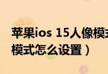 蘋(píng)果ios 15人像模式在哪里設(shè)置（ios15人像模式怎么設(shè)置）