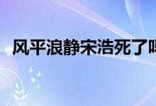 風(fēng)平浪靜宋浩死了嗎(風(fēng)平浪靜宋浩死沒(méi)有)