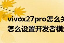 vivox27pro怎么關閉開發(fā)者模式（vivox70怎么設置開發(fā)者模式）