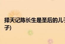 擇天記陳長(zhǎng)生是圣后的兒子嗎(擇天記陳長(zhǎng)生是不是圣后的兒子)