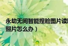 永劫無間智能捏臉圖片讀取不了（永劫無間智能捏臉找不到照片怎么辦）