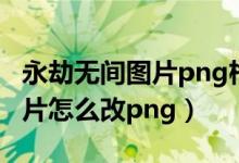 永劫無間圖片png格式無法導(dǎo)入（永劫無間圖片怎么改png）