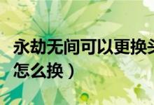 永劫無間可以更換頭像框嗎（永劫無間頭像框怎么換）