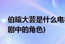 伯暄大蕓是什么電視劇(伯暄大蕓是哪部電視劇中的角色)