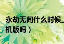 永劫無間什么時候上線手機版（永劫無間有手機版嗎）