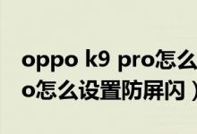 oppo k9 pro怎么設(shè)置防屏閃（OPPOK9Pro怎么設(shè)置防屏閃）