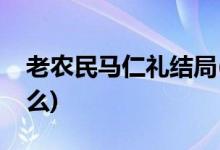 老農(nóng)民馬仁禮結(jié)局(老農(nóng)民馬仁禮的結(jié)局是什么)