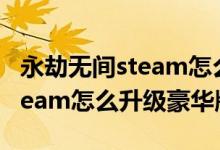 永劫無間steam怎么升級終極版（永劫無間steam怎么升級豪華版）