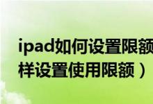 ipad如何設(shè)置限額使用時(shí)間不管用（ipad怎樣設(shè)置使用限額）