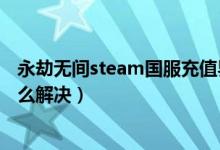 永劫無間steam國服充值界面（永劫無間卡在進游戲界面怎么解決）