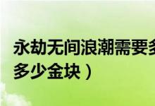 永劫無間浪潮需要多少金塊（永劫無間浪潮有多少金塊）