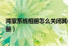 鴻蒙系統相冊怎么關閉其他設備（鴻蒙系統怎么關閉桌面相冊）