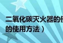 二氧化碳滅火器的使用方法（二氧化碳滅火器的使用方法）