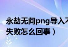 永劫無間png導(dǎo)入不識(shí)別（永劫無間png導(dǎo)入失敗怎么回事）