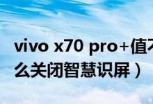 vivo x70 pro+值不值得買（vivox70pro 怎么關閉智慧識屏）