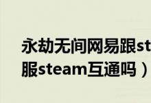 永劫無間網(wǎng)易跟steam互通么（永劫無間官服steam互通嗎）