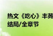 熱文《吃心》豐蕘,谷望南,豐蕘全文閱讀/大結(jié)局/全章節(jié)