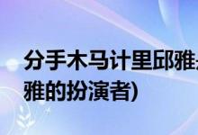 分手木馬計(jì)里邱雅是誰演的(分手木馬計(jì)里邱雅的扮演者)