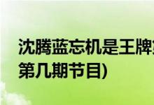 沈騰藍(lán)忘機(jī)是王牌第幾期(沈騰藍(lán)忘機(jī)是王牌第幾期節(jié)目)