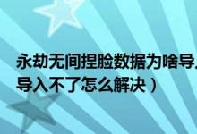 永劫無(wú)間捏臉數(shù)據(jù)為啥導(dǎo)入不了（永劫無(wú)間捏臉數(shù)據(jù)二維碼導(dǎo)入不了怎么解決）