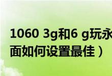 1060 3g和6 g玩永劫無間（永劫無間1060畫面如何設(shè)置最佳）