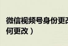 微信視頻號(hào)身份更改（微信視頻號(hào)身份信息如何更改）