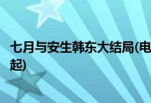 七月與安生韓東大結(jié)局(電視劇七月與安生韓東最后和誰在一起)