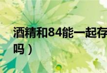 酒精和84能一起存放嗎（84和酒精能一起用嗎）