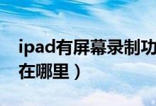 ipad有屏幕錄制功能嗎（ipad屏幕錄制功能在哪里）