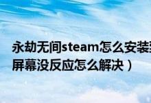 永劫無間steam怎么安裝到固態(tài)硬盤（永劫無間進不去點擊屏幕沒反應(yīng)怎么解決）