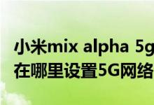 小米mix alpha 5g手機何時上市（小米mix4在哪里設置5G網絡）