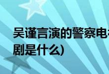 吳謹(jǐn)言演的警察電視劇(吳謹(jǐn)言演的警察電視劇是什么)