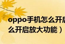 oppo手機怎么開啟放大手勢（oppo手機怎么開啟放大功能）